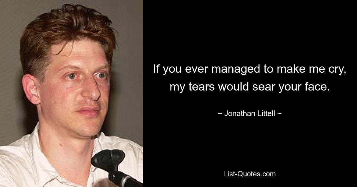 If you ever managed to make me cry, my tears would sear your face. — © Jonathan Littell