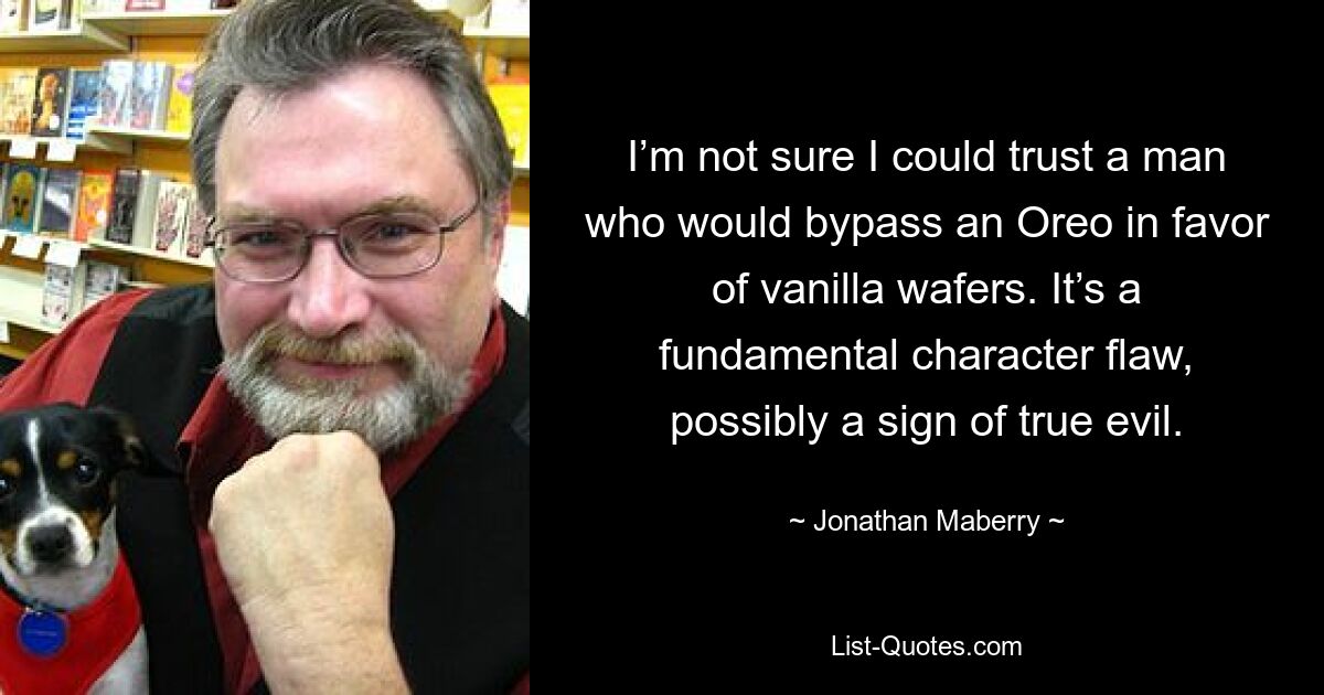 I’m not sure I could trust a man who would bypass an Oreo in favor of vanilla wafers. It’s a fundamental character flaw, possibly a sign of true evil. — © Jonathan Maberry