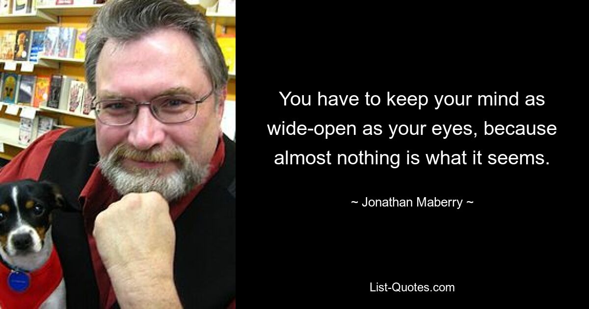 You have to keep your mind as wide-open as your eyes, because almost nothing is what it seems. — © Jonathan Maberry