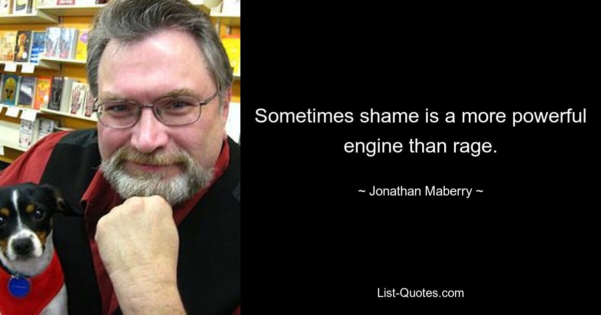 Sometimes shame is a more powerful engine than rage. — © Jonathan Maberry