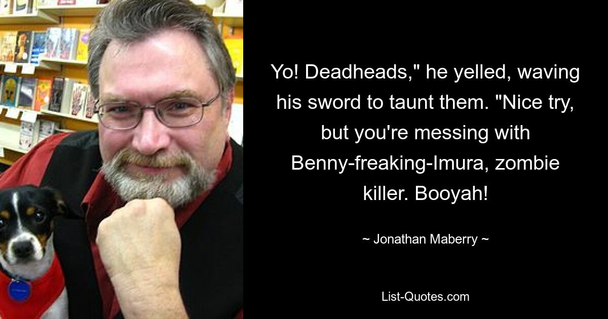 Yo! Deadheads," he yelled, waving his sword to taunt them. "Nice try, but you're messing with Benny-freaking-Imura, zombie killer. Booyah! — © Jonathan Maberry