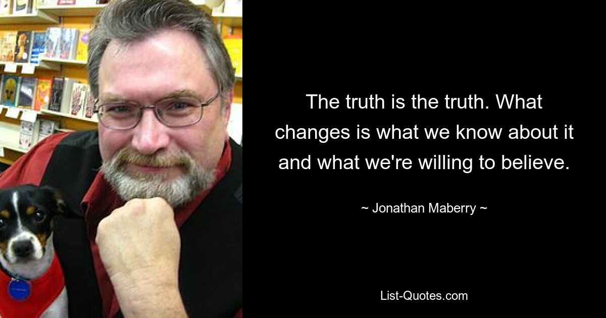 The truth is the truth. What changes is what we know about it and what we're willing to believe. — © Jonathan Maberry