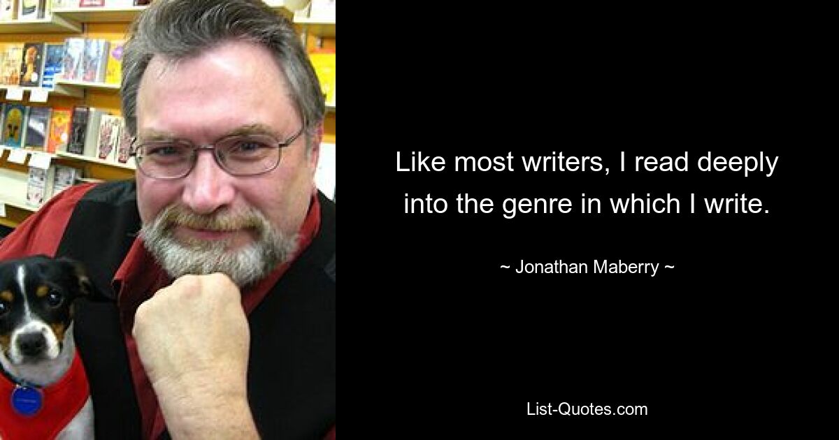 Like most writers, I read deeply into the genre in which I write. — © Jonathan Maberry