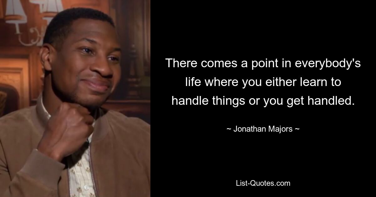 There comes a point in everybody's life where you either learn to handle things or you get handled. — © Jonathan Majors