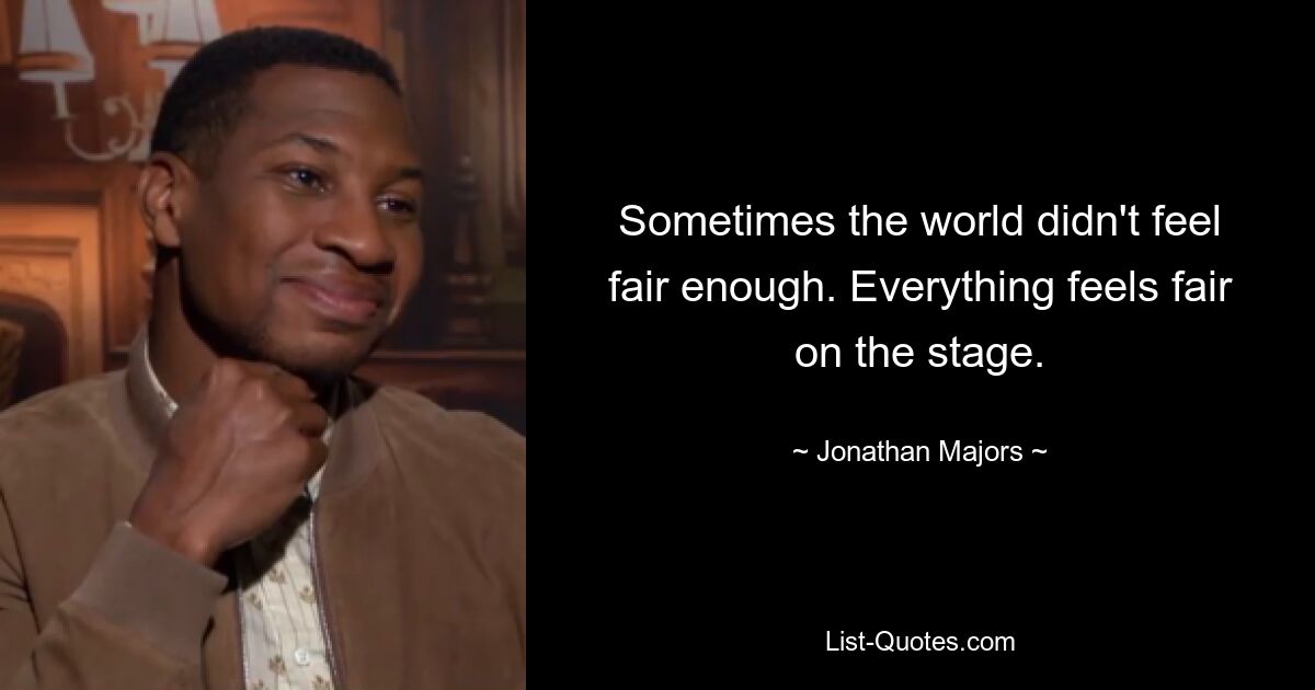 Sometimes the world didn't feel fair enough. Everything feels fair on the stage. — © Jonathan Majors