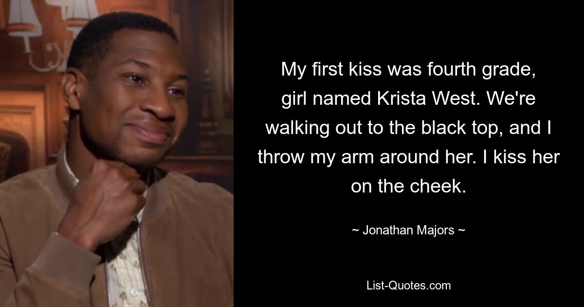 My first kiss was fourth grade, girl named Krista West. We're walking out to the black top, and I throw my arm around her. I kiss her on the cheek. — © Jonathan Majors