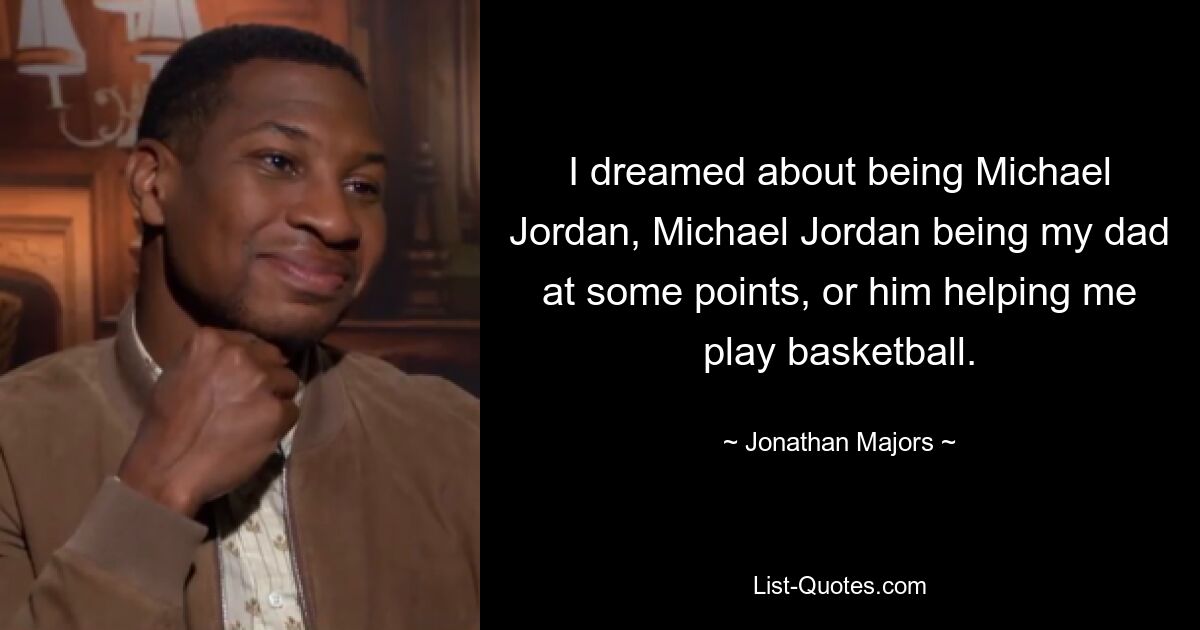 I dreamed about being Michael Jordan, Michael Jordan being my dad at some points, or him helping me play basketball. — © Jonathan Majors