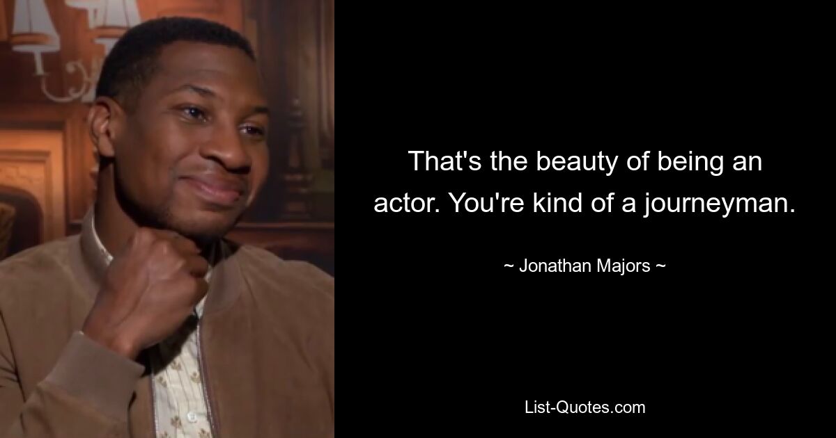 That's the beauty of being an actor. You're kind of a journeyman. — © Jonathan Majors