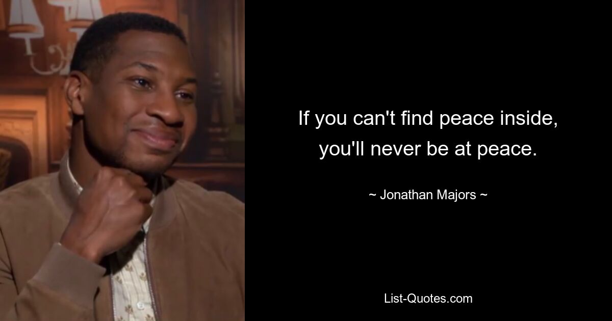 If you can't find peace inside, you'll never be at peace. — © Jonathan Majors