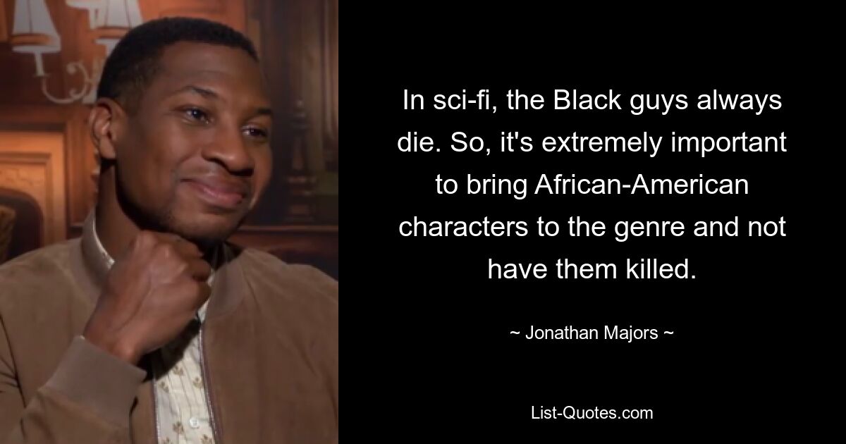 In sci-fi, the Black guys always die. So, it's extremely important to bring African-American characters to the genre and not have them killed. — © Jonathan Majors