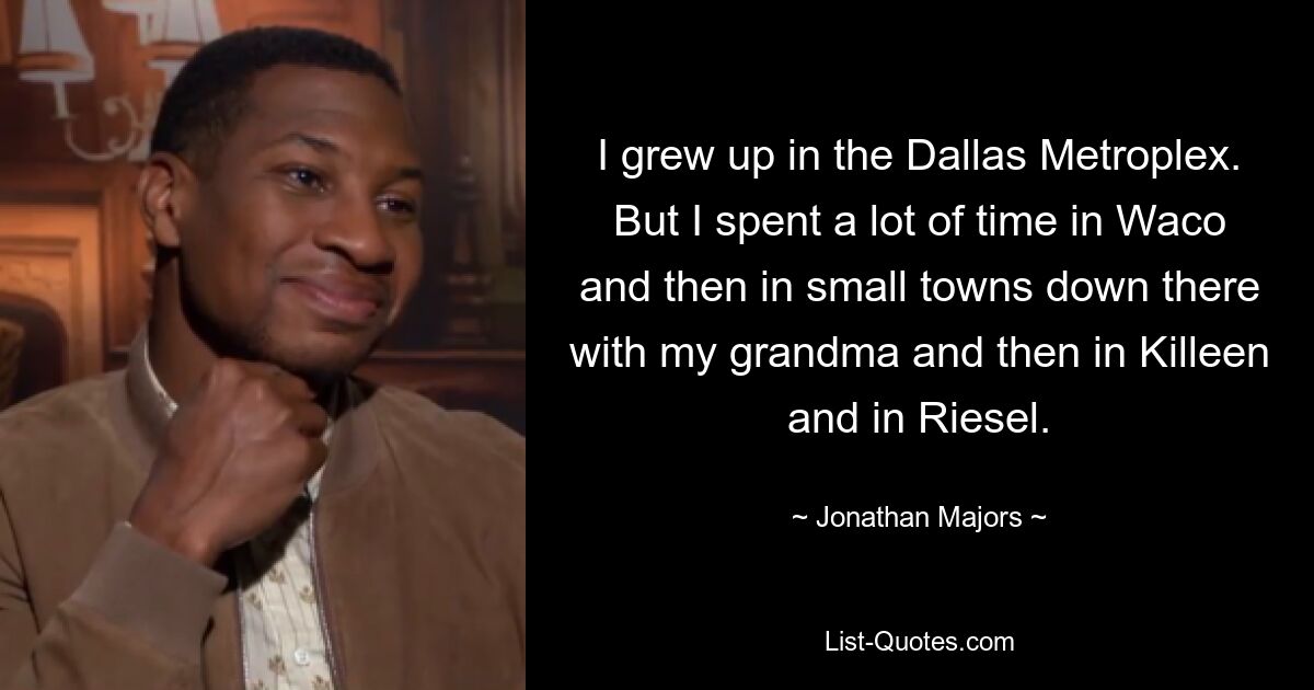 I grew up in the Dallas Metroplex. But I spent a lot of time in Waco and then in small towns down there with my grandma and then in Killeen and in Riesel. — © Jonathan Majors