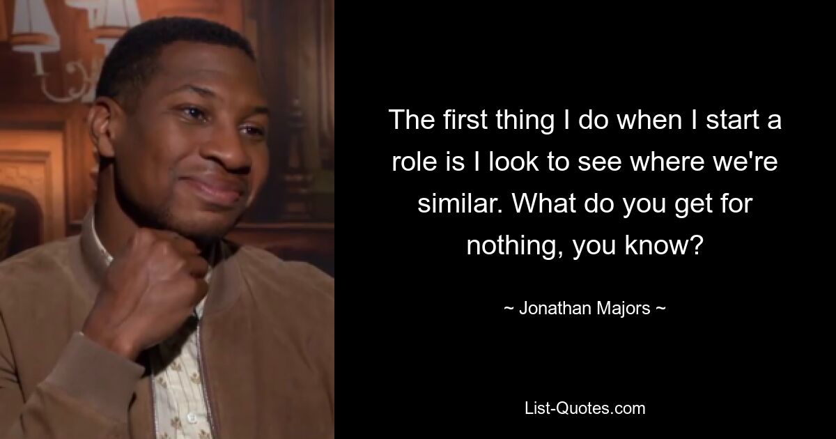 The first thing I do when I start a role is I look to see where we're similar. What do you get for nothing, you know? — © Jonathan Majors