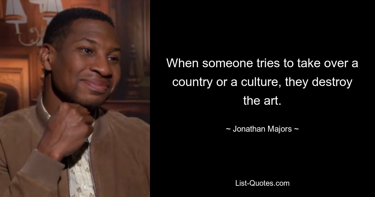 When someone tries to take over a country or a culture, they destroy the art. — © Jonathan Majors