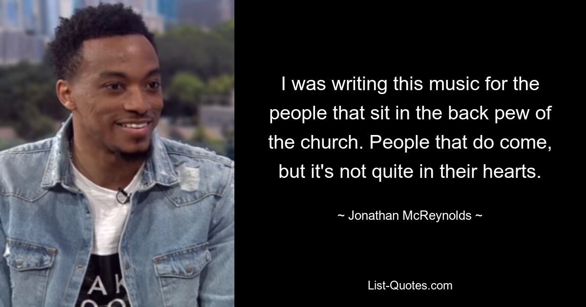 I was writing this music for the people that sit in the back pew of the church. People that do come, but it's not quite in their hearts. — © Jonathan McReynolds