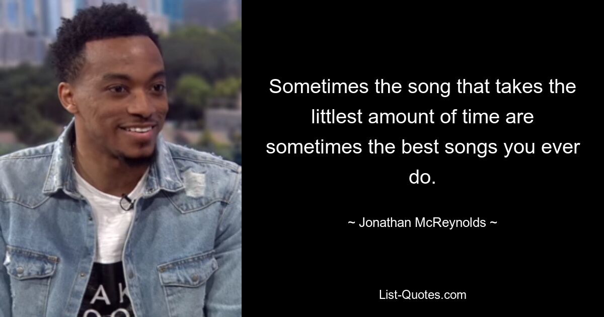 Sometimes the song that takes the littlest amount of time are sometimes the best songs you ever do. — © Jonathan McReynolds