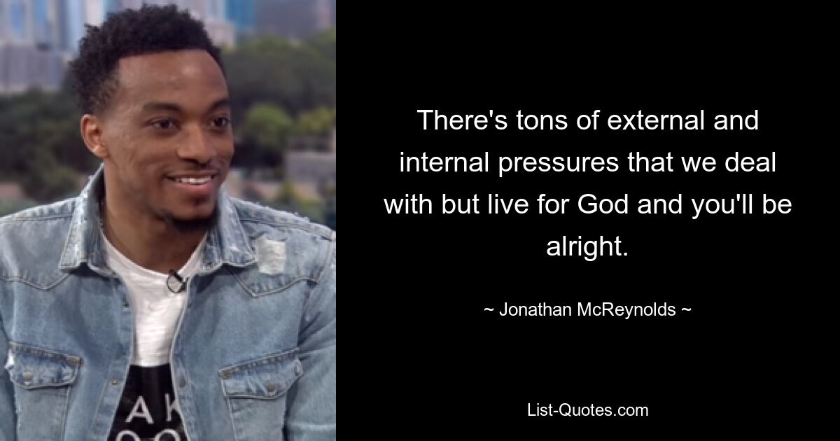 There's tons of external and internal pressures that we deal with but live for God and you'll be alright. — © Jonathan McReynolds