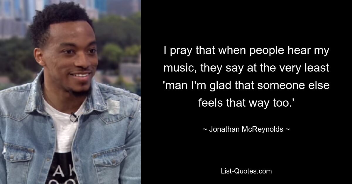 Ich bete, dass die Leute, wenn sie meine Musik hören, zumindest sagen: „Mann, ich bin froh, dass jemand anderes auch so denkt.“ — © Jonathan McReynolds 