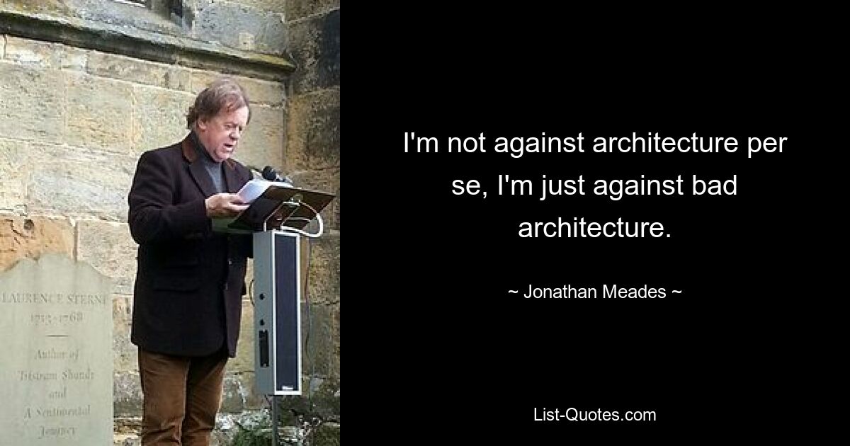 I'm not against architecture per se, I'm just against bad architecture. — © Jonathan Meades