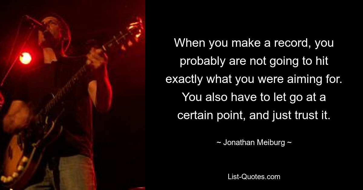 When you make a record, you probably are not going to hit exactly what you were aiming for. You also have to let go at a certain point, and just trust it. — © Jonathan Meiburg