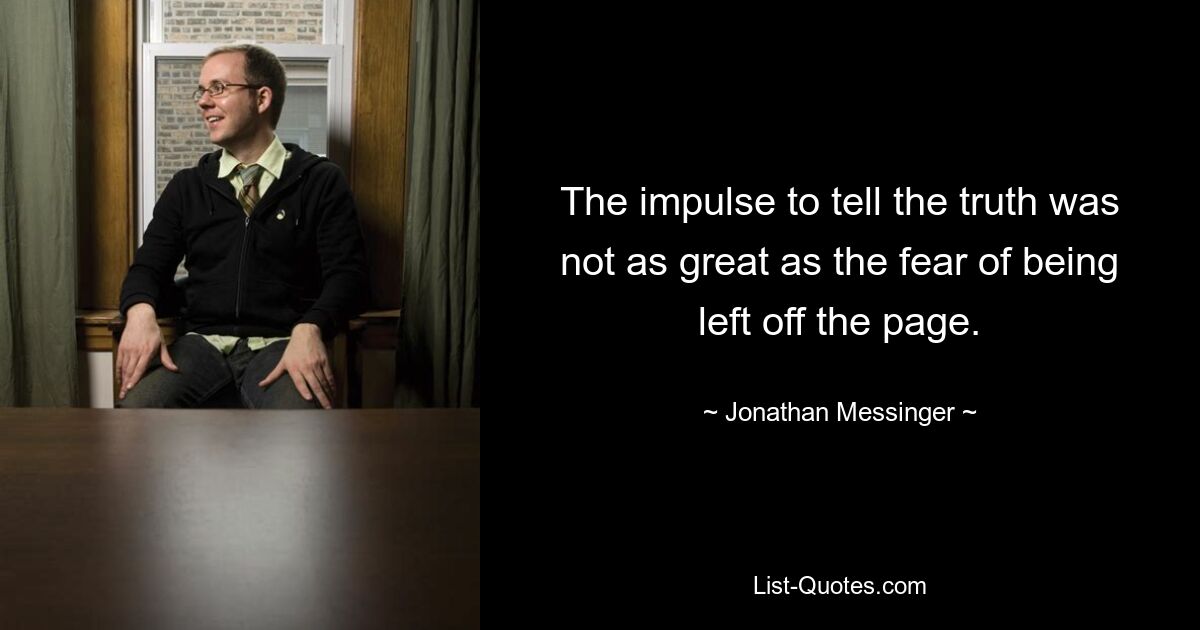 The impulse to tell the truth was not as great as the fear of being left off the page. — © Jonathan Messinger