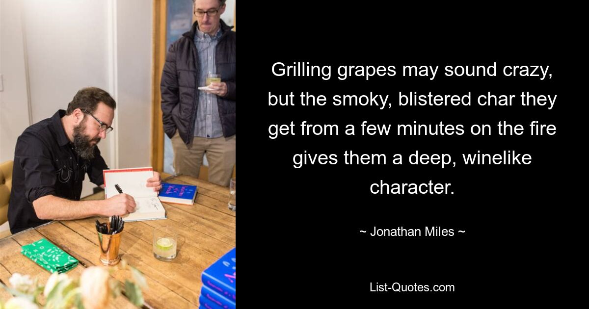 Grilling grapes may sound crazy, but the smoky, blistered char they get from a few minutes on the fire gives them a deep, winelike character. — © Jonathan Miles