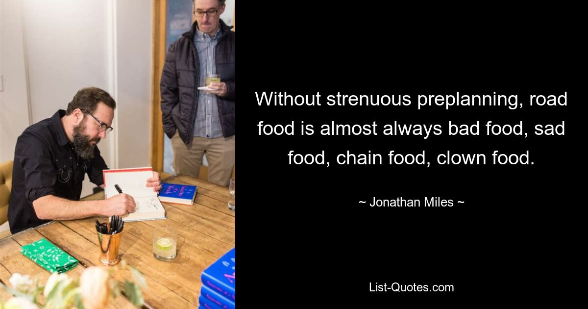 Without strenuous preplanning, road food is almost always bad food, sad food, chain food, clown food. — © Jonathan Miles