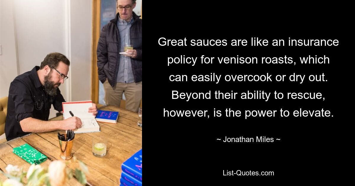 Great sauces are like an insurance policy for venison roasts, which can easily overcook or dry out. Beyond their ability to rescue, however, is the power to elevate. — © Jonathan Miles