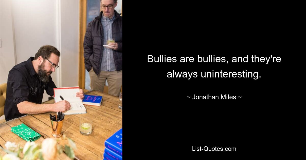 Bullies are bullies, and they're always uninteresting. — © Jonathan Miles