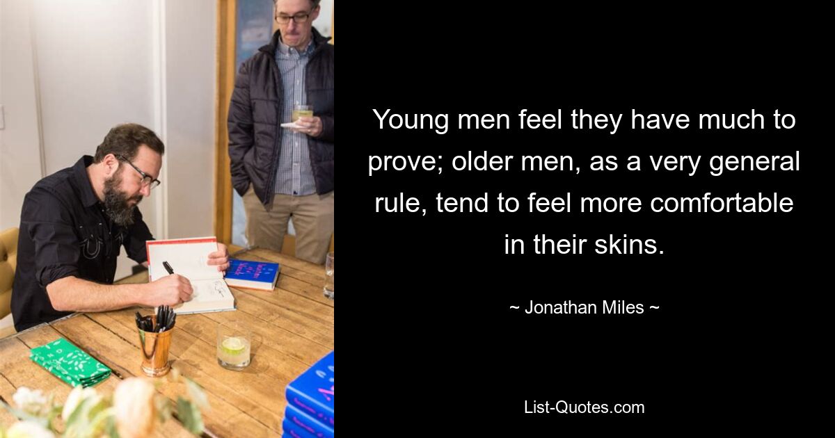 Young men feel they have much to prove; older men, as a very general rule, tend to feel more comfortable in their skins. — © Jonathan Miles