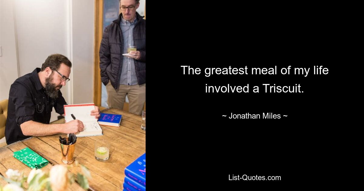 The greatest meal of my life involved a Triscuit. — © Jonathan Miles