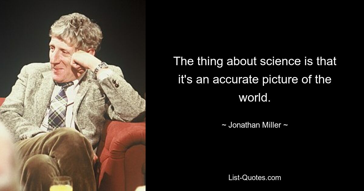 The thing about science is that it's an accurate picture of the world. — © Jonathan Miller