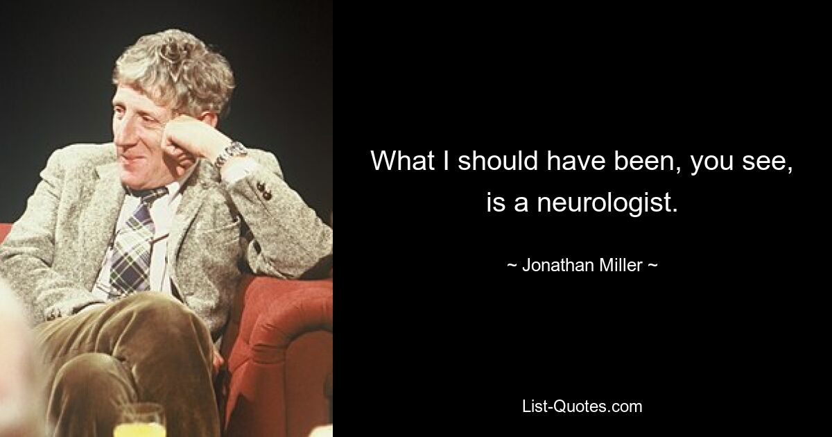 What I should have been, you see, is a neurologist. — © Jonathan Miller