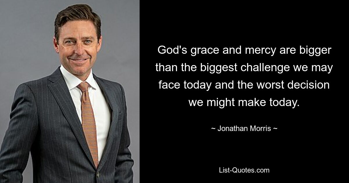 God's grace and mercy are bigger than the biggest challenge we may face today and the worst decision we might make today. — © Jonathan Morris