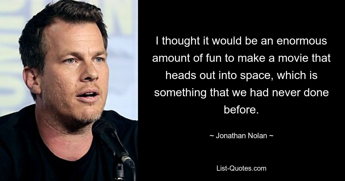 I thought it would be an enormous amount of fun to make a movie that heads out into space, which is something that we had never done before. — © Jonathan Nolan