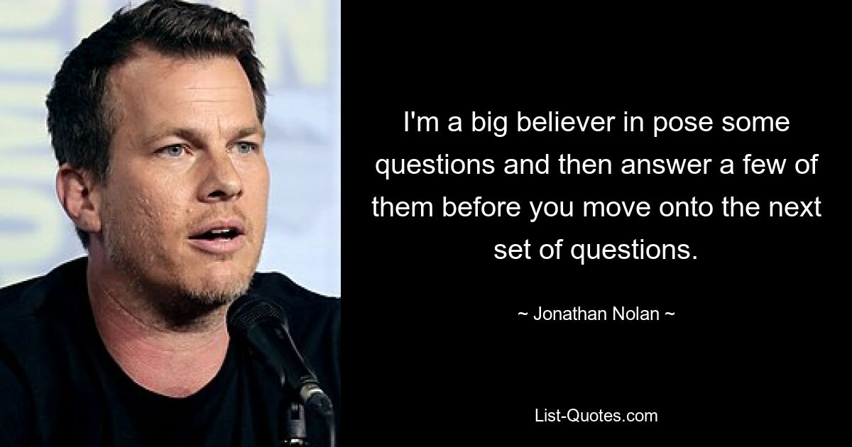 I'm a big believer in pose some questions and then answer a few of them before you move onto the next set of questions. — © Jonathan Nolan