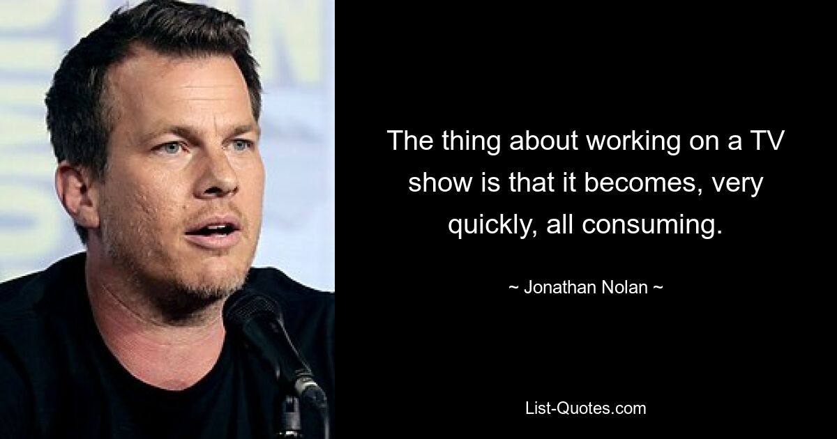 The thing about working on a TV show is that it becomes, very quickly, all consuming. — © Jonathan Nolan