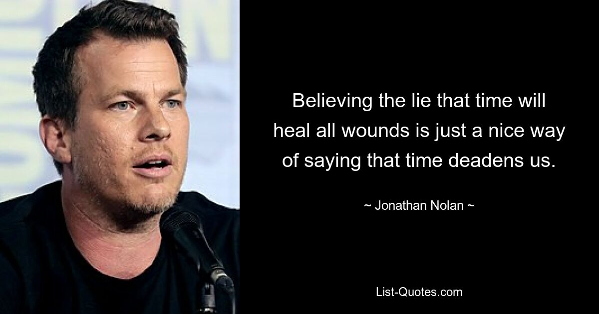 Believing the lie that time will heal all wounds is just a nice way of saying that time deadens us. — © Jonathan Nolan