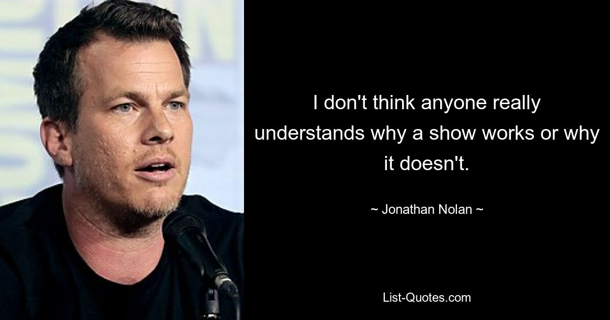 I don't think anyone really understands why a show works or why it doesn't. — © Jonathan Nolan