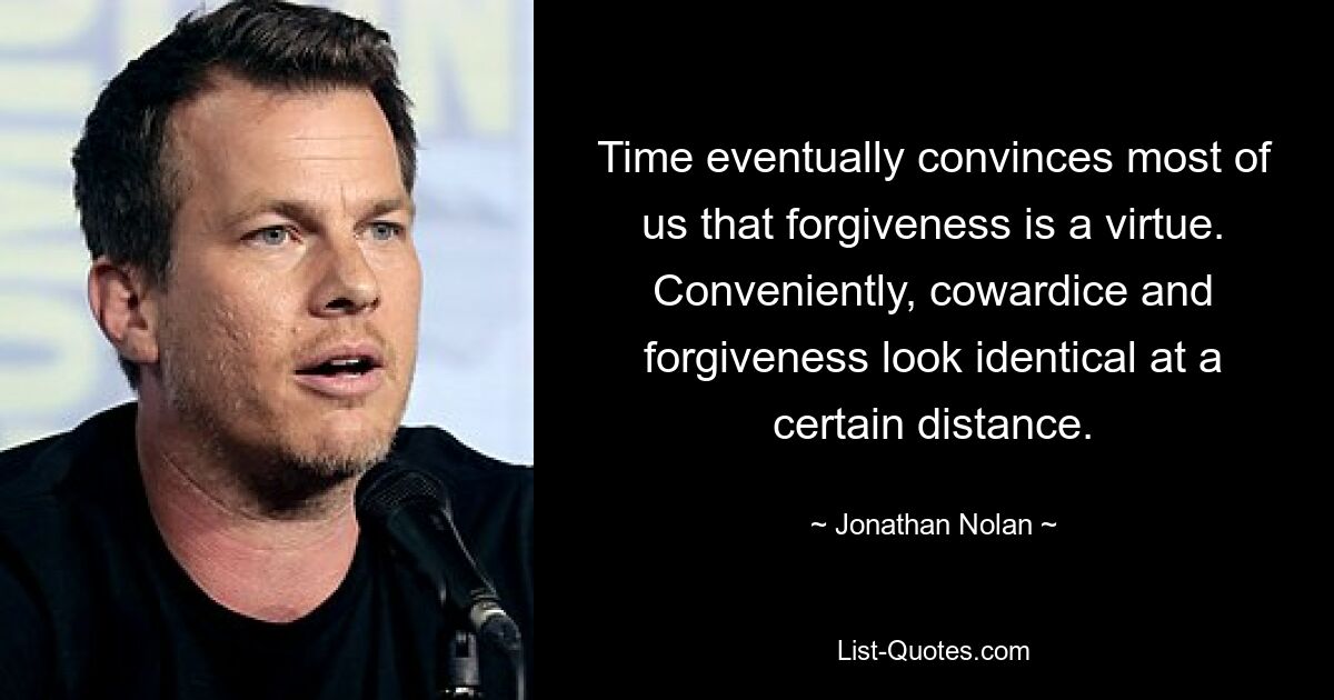 Time eventually convinces most of us that forgiveness is a virtue. Conveniently, cowardice and forgiveness look identical at a certain distance. — © Jonathan Nolan