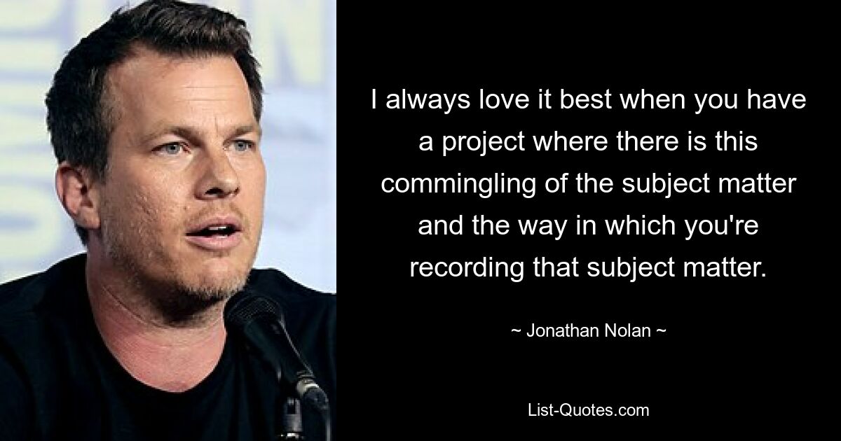 I always love it best when you have a project where there is this commingling of the subject matter and the way in which you're recording that subject matter. — © Jonathan Nolan