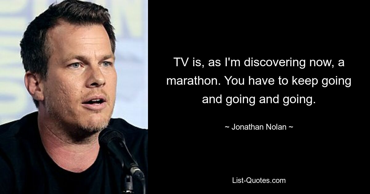 TV is, as I'm discovering now, a marathon. You have to keep going and going and going. — © Jonathan Nolan