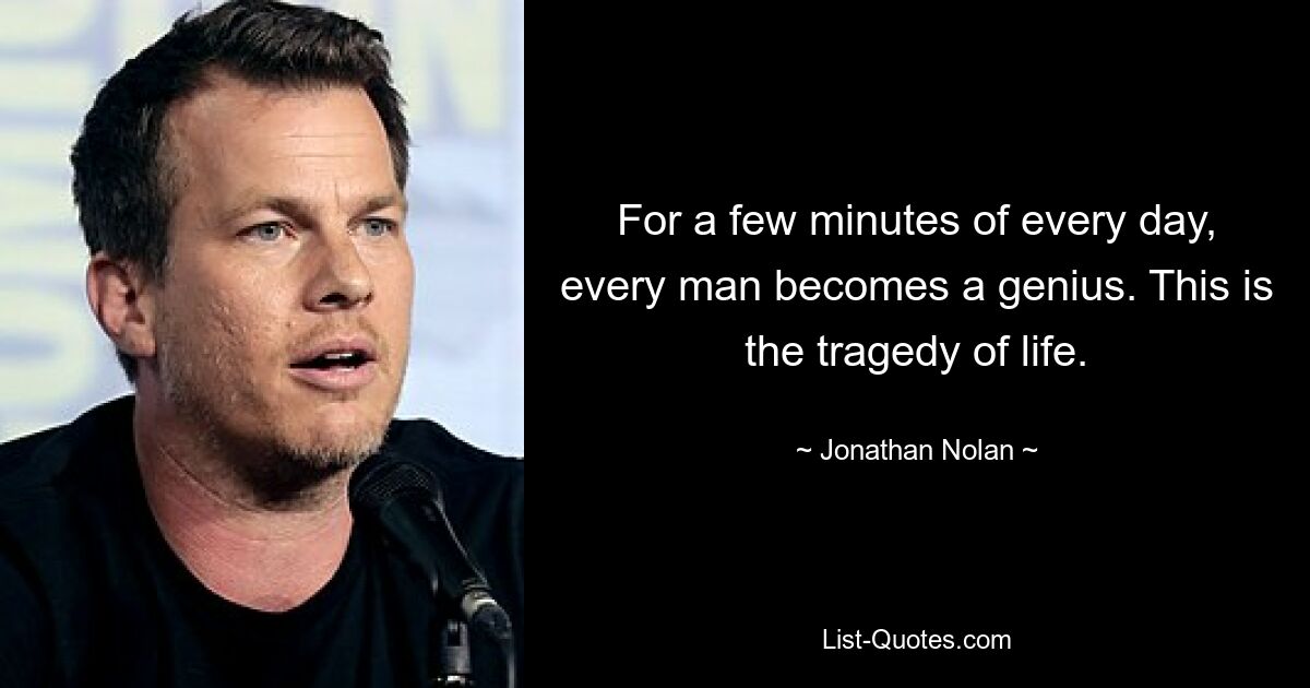 For a few minutes of every day, every man becomes a genius. This is the tragedy of life. — © Jonathan Nolan