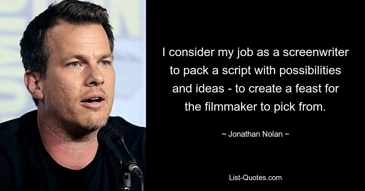 I consider my job as a screenwriter to pack a script with possibilities and ideas - to create a feast for the filmmaker to pick from. — © Jonathan Nolan