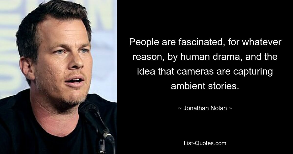 People are fascinated, for whatever reason, by human drama, and the idea that cameras are capturing ambient stories. — © Jonathan Nolan