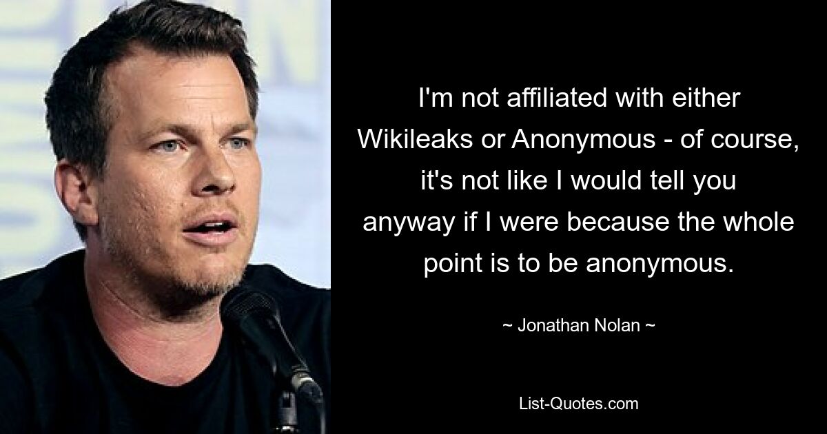 Я не связан ни с Wikileaks, ни с Anonymous — конечно, я бы не сказал вам, если бы был, потому что весь смысл в том, чтобы быть анонимным. — © Джонатан Нолан