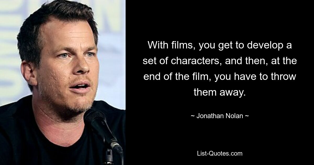 With films, you get to develop a set of characters, and then, at the end of the film, you have to throw them away. — © Jonathan Nolan