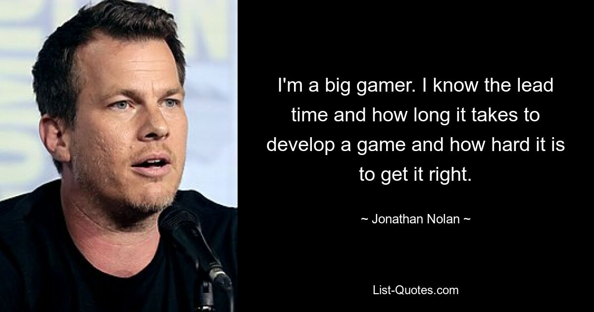 I'm a big gamer. I know the lead time and how long it takes to develop a game and how hard it is to get it right. — © Jonathan Nolan