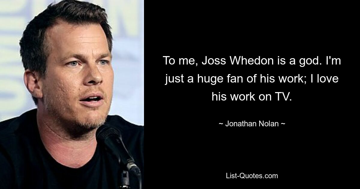 To me, Joss Whedon is a god. I'm just a huge fan of his work; I love his work on TV. — © Jonathan Nolan