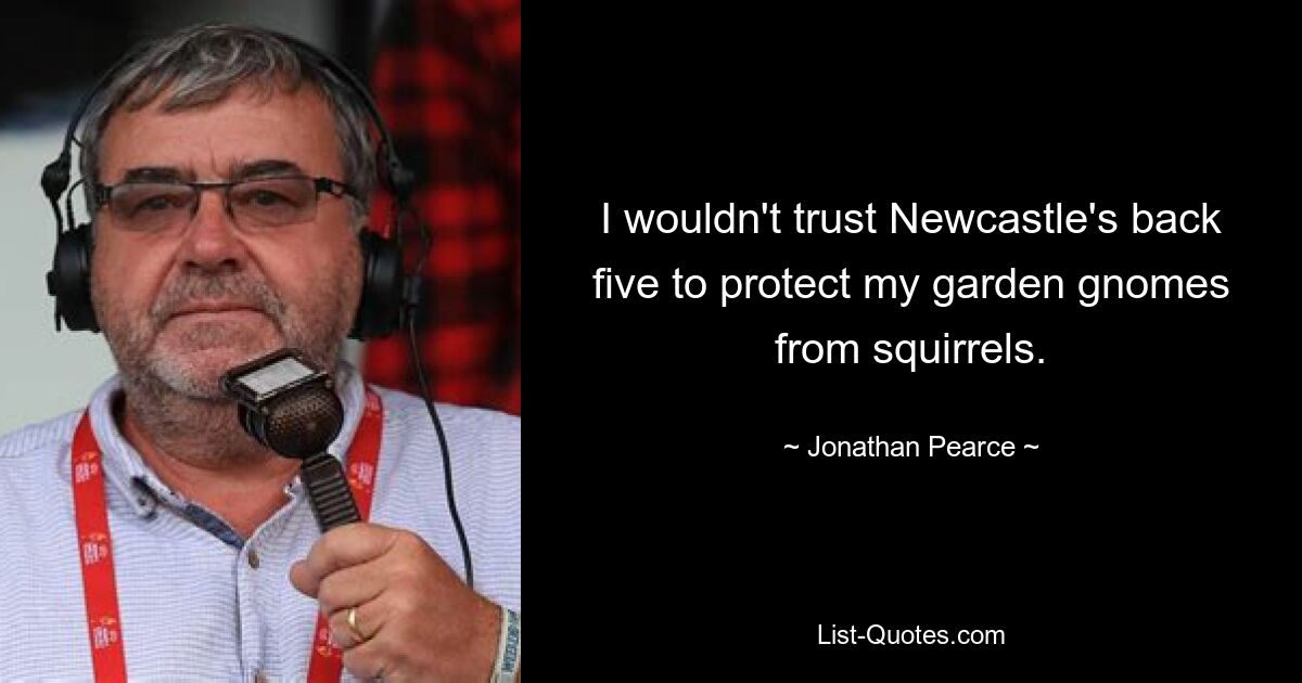 I wouldn't trust Newcastle's back five to protect my garden gnomes from squirrels. — © Jonathan Pearce