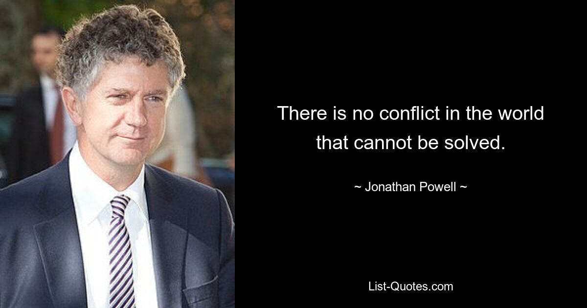 There is no conflict in the world that cannot be solved. — © Jonathan Powell